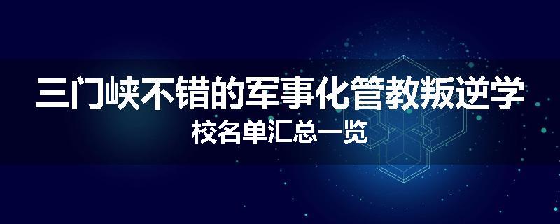 三门峡不错的军事化管教叛逆学校名单汇总一览