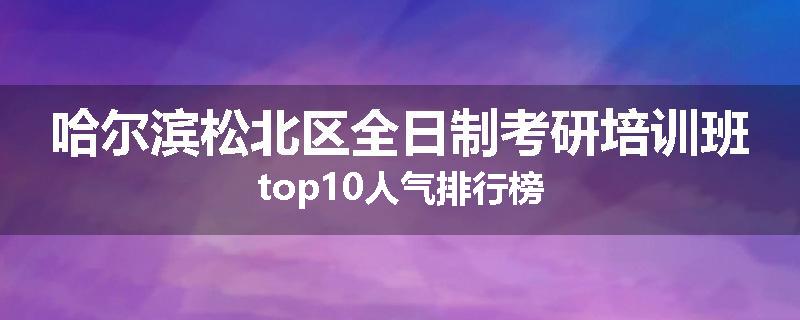 哈尔滨松北区全日制考研培训班top10人气排行榜