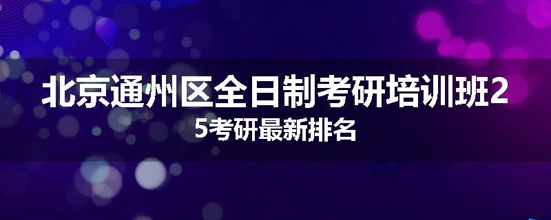 北京通州区全日制考研培训班25考研最新排名