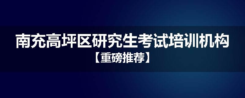 南充高坪区研究生考试培训机构【重磅推荐】