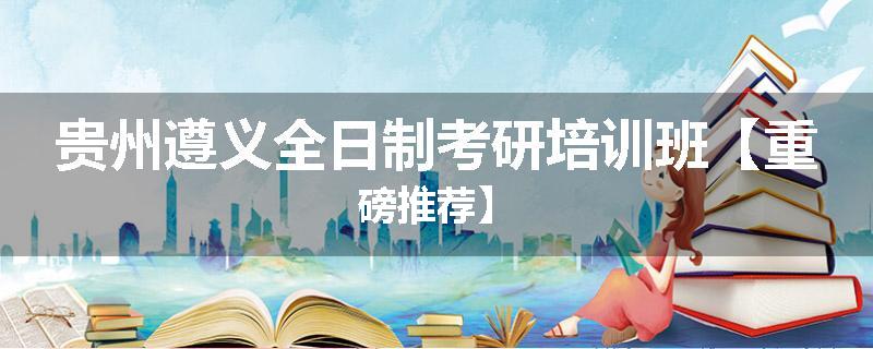 贵州遵义全日制考研培训班【重磅推荐】