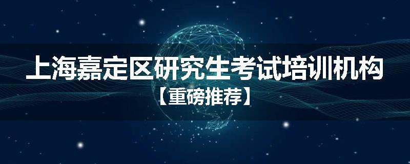 上海嘉定区研究生考试培训机构【重磅推荐】