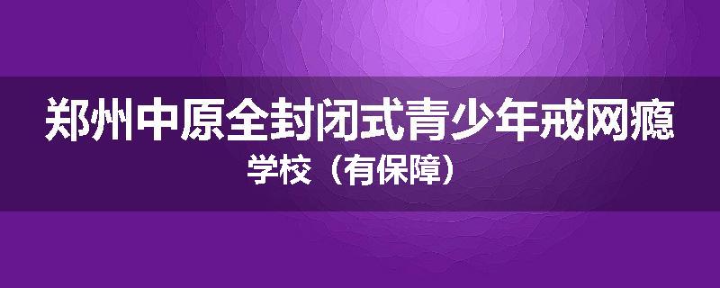 郑州中原全封闭式青少年戒网瘾学校（有保障）