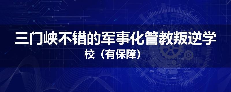 三门峡不错的军事化管教叛逆学校（有保障）
