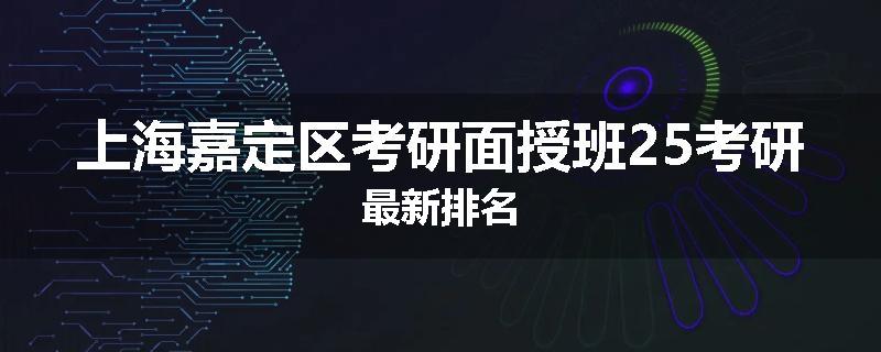 上海嘉定区考研面授班25考研最新排名