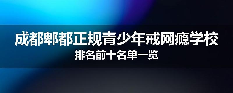 成都郫都正规青少年戒网瘾学校排名前十名单一览