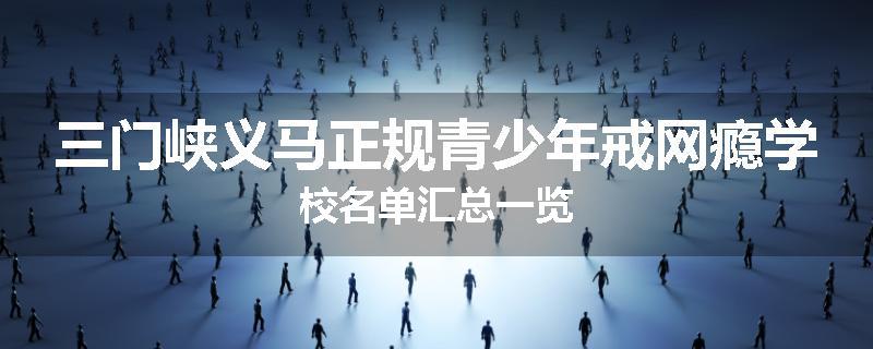 三门峡义马正规青少年戒网瘾学校名单汇总一览