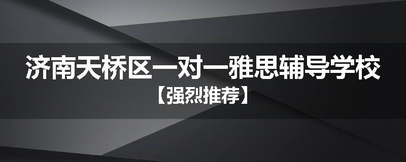 济南天桥区一对一雅思辅导学校【强烈推荐】