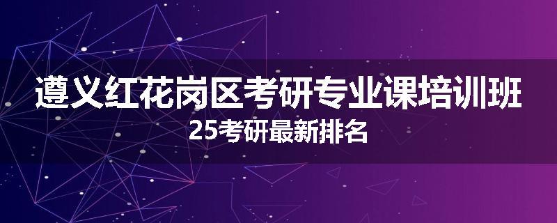 遵义红花岗区考研专业课培训班25考研最新排名