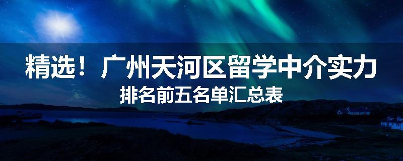 精选！广州天河区留学中介实力排名前五名单汇总表