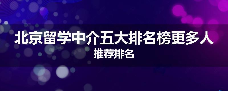北京留学中介五大排名榜更多人推荐排名