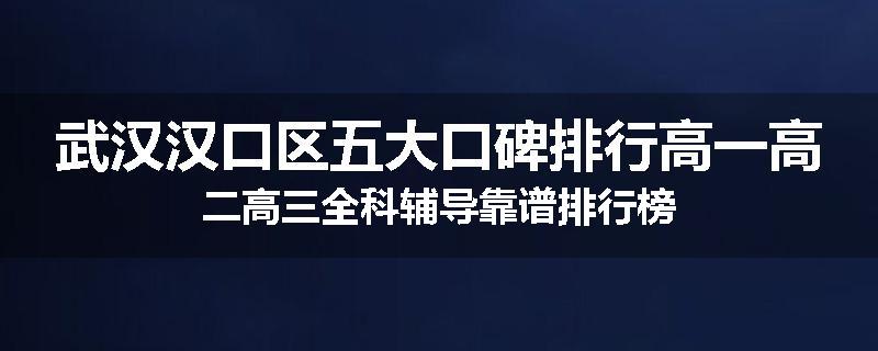 武汉汉口区五大口碑排行高一高二高三全科辅导靠谱排行榜