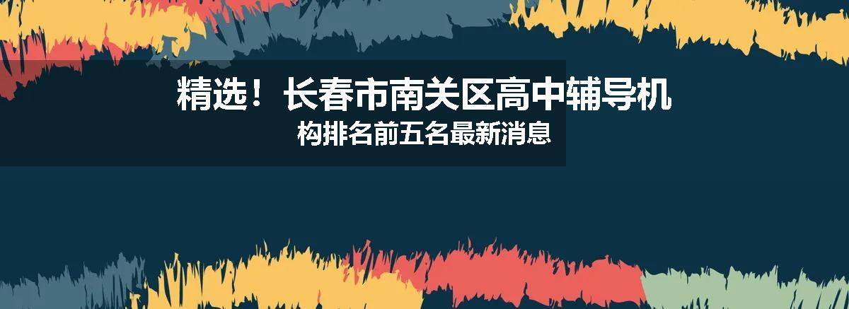 精选！长春市南关区高中辅导机构排名前五名最新消息