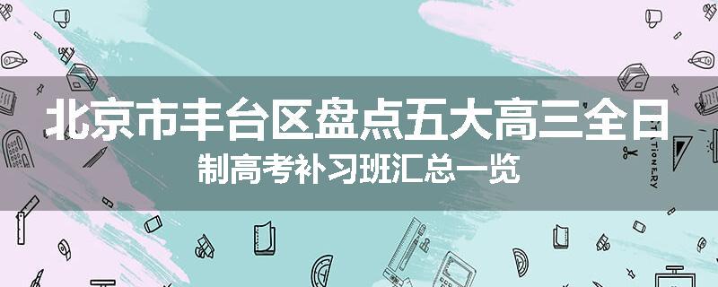 北京市丰台区盘点五大高三全日制高考补习班汇总一览