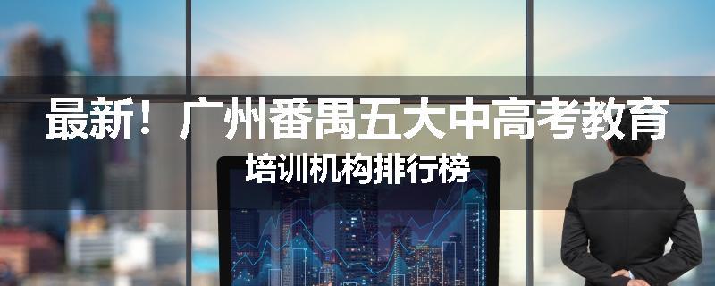 最新！广州番禺五大中高考教育培训机构排行榜