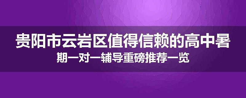 贵阳市云岩区值得信赖的高中暑期一对一辅导重磅推荐一览