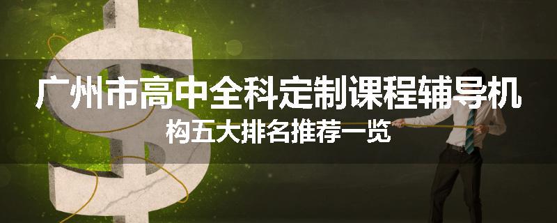 广州市高中全科定制课程辅导机构五大排名推荐一览