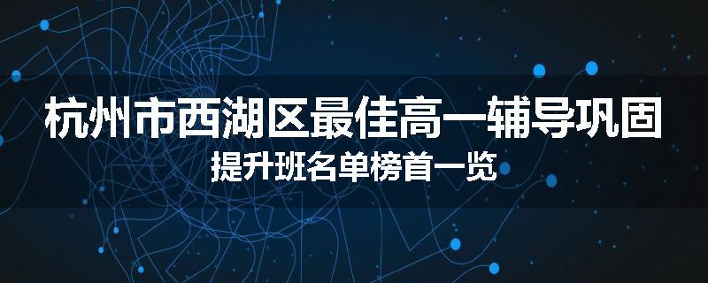 杭州市西湖区最佳高一辅导巩固提升班名单榜首一览