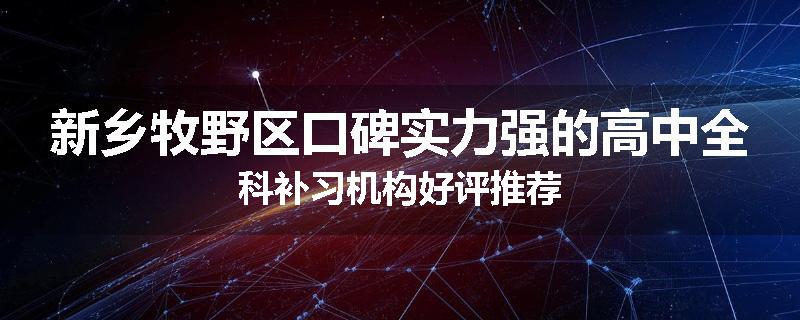 新乡牧野区口碑实力强的高中全科补习机构好评推荐