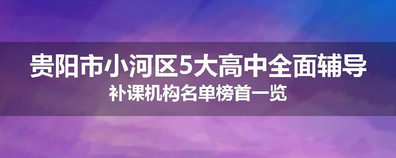 贵阳市小河区5大高中全面辅导补课机构名单榜首一览