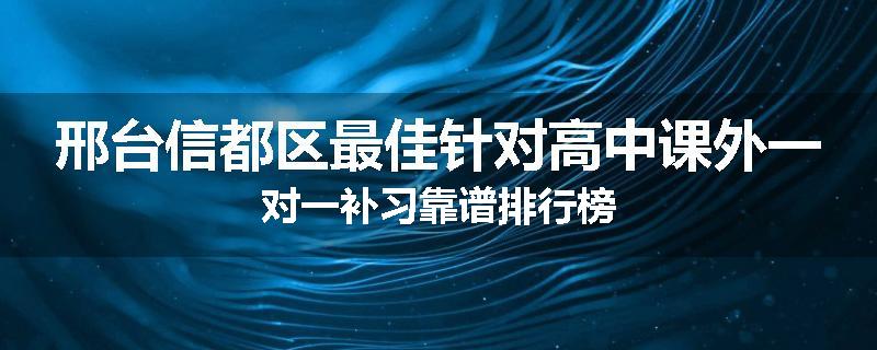 邢台信都区最佳针对高中课外一对一补习靠谱排行榜