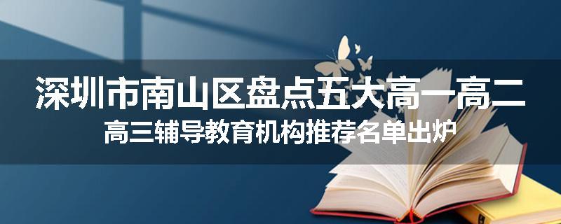 深圳市南山区盘点五大高一高二高三辅导教育机构推荐名单出炉