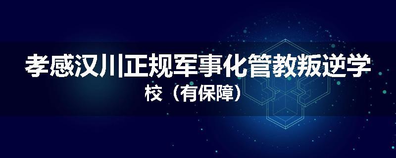 孝感汉川正规军事化管教叛逆学校（有保障）