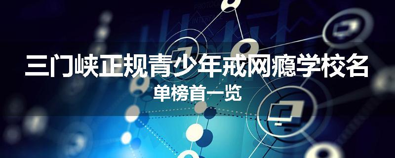 三门峡正规青少年戒网瘾学校名单榜首一览