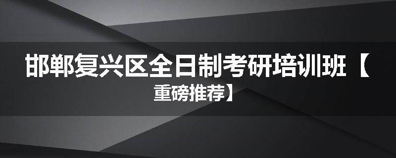 邯郸复兴区全日制考研培训班【重磅推荐】