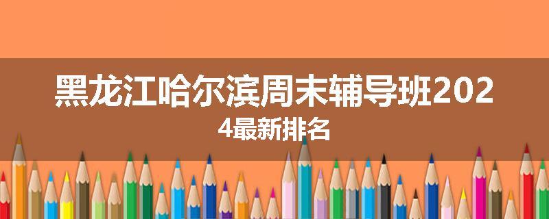 黑龙江哈尔滨周末辅导班2024最新排名