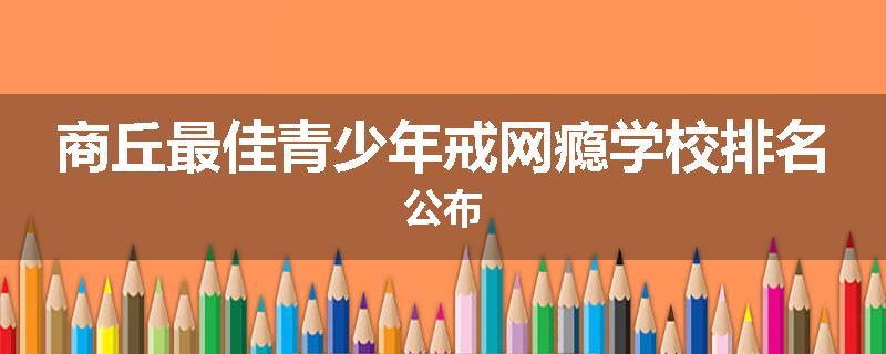 商丘最佳青少年戒网瘾学校排名公布