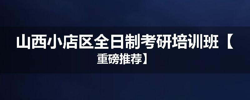 山西小店区全日制考研培训班【重磅推荐】