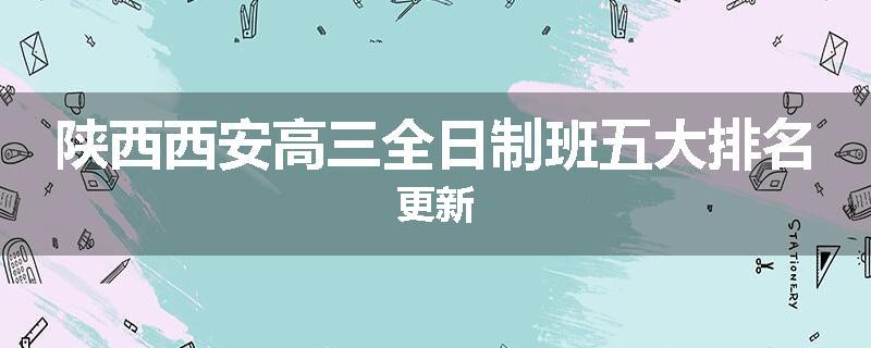 陕西西安高三全日制班五大排名更新
