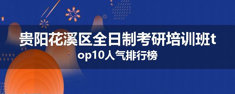 贵阳花溪区全日制考研培训班top10人气排行榜