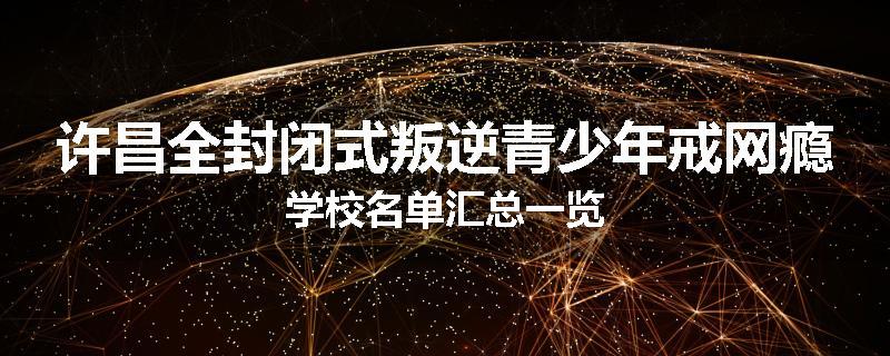 许昌全封闭式叛逆青少年戒网瘾学校名单汇总一览