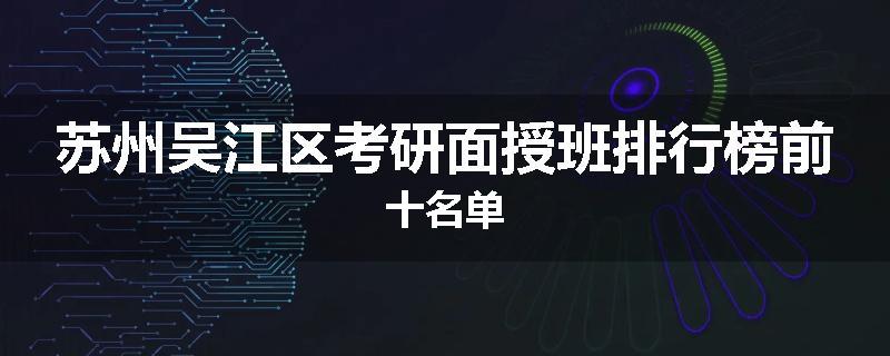苏州吴江区考研面授班排行榜前十名单