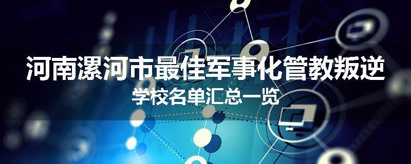 河南漯河市最佳军事化管教叛逆学校名单汇总一览