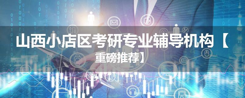 山西小店区考研专业辅导机构【重磅推荐】