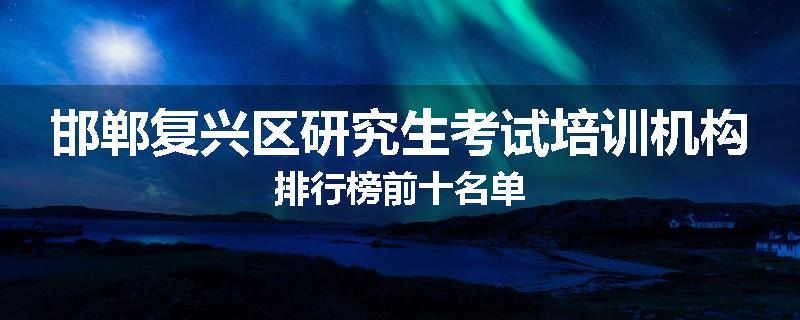 邯郸复兴区研究生考试培训机构排行榜前十名单