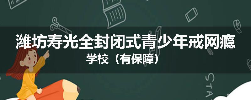 潍坊寿光全封闭式青少年戒网瘾学校（有保障）