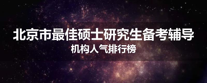 北京市最佳硕士研究生备考辅导机构人气排行榜