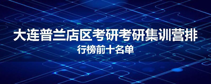大连普兰店区考研考研集训营排行榜前十名单