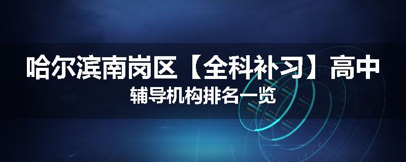 哈尔滨南岗区【全科补习】高中辅导机构排名一览