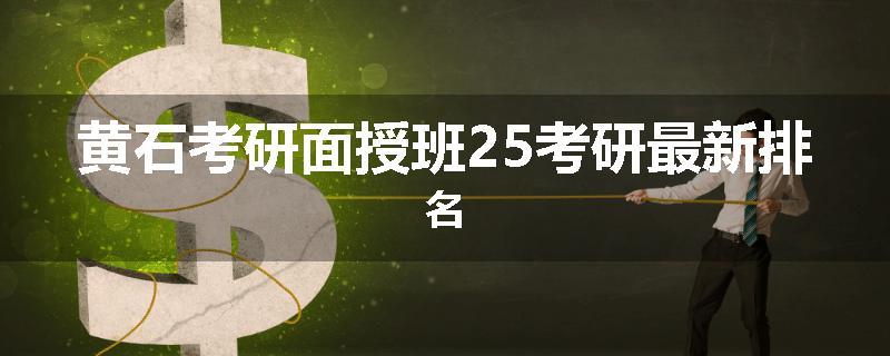 黄石考研面授班25考研最新排名