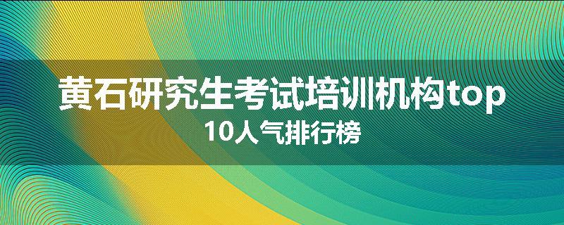 黄石研究生考试培训机构top10人气排行榜