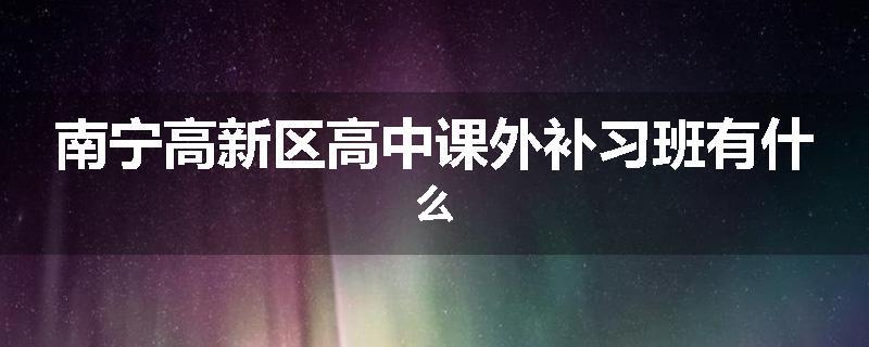 南宁高新区高中课外补习班有什么