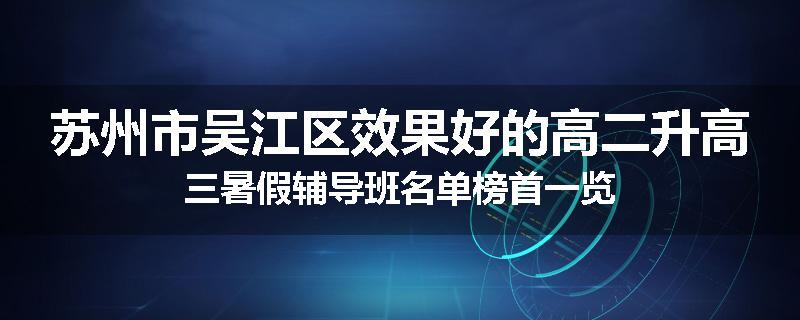 苏州市吴江区效果好的高二升高三暑假辅导班名单榜首一览