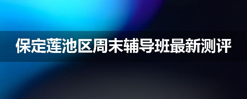 保定莲池区周末辅导班最新测评