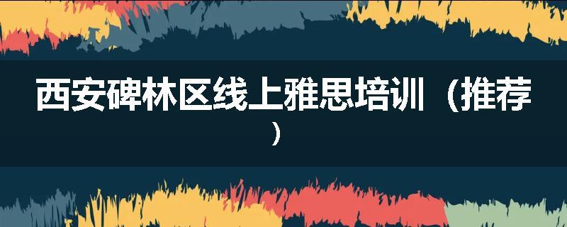 西安碑林区线上雅思培训（推荐）