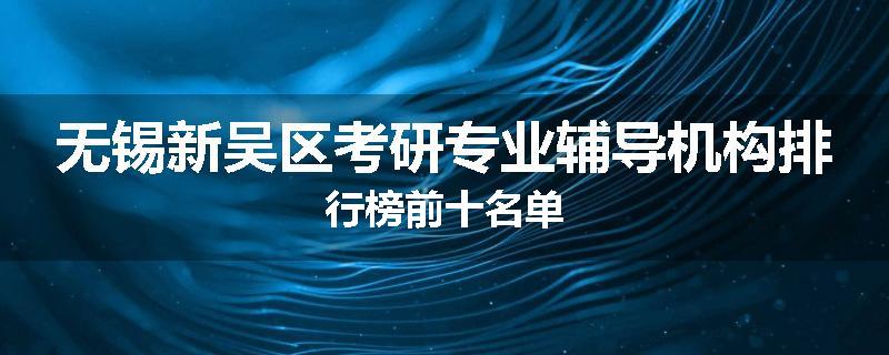 无锡新吴区考研专业辅导机构排行榜前十名单